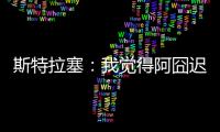 斯特拉塞	：我觉得阿囧迟早会回米兰
，但没想到会是今年