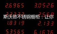 斯沃德不锈钢橱柜	：让你的厨房“装”出高级感!
