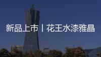 新品上市丨花王水漆雅晶石艺术水漆，砂质非凡!
