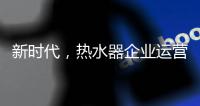 新时代，热水器企业运营走向精细化