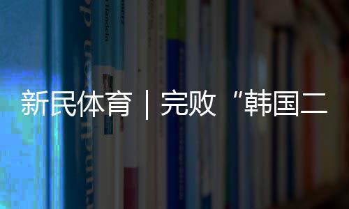 韩国二队还是新民去年6月11日