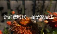 新消费时代，赋予家居生活新的含义