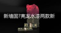 新墙固?亮龙水漆两款新品公开面世
�，快来围观!!