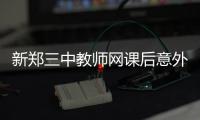 新郑三中教师网课后意外离世	，官方通报