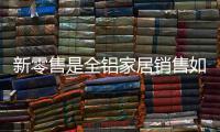 新零售是全铝家居销售如虎添翼