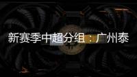 新赛季中超分组
：广州泰山A组 国安入B组