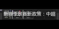 新赛季联赛新政策：中超将取消U23政策