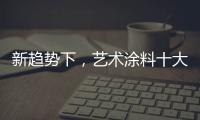 新趋势下
，艺术涂料十大如何突破新兴市场?