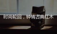 时尚轮回，钟情古典红木家具