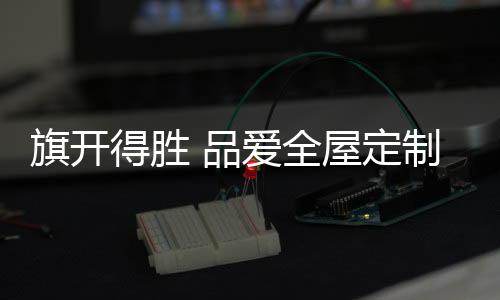 热忱周到的旗开全屋服务