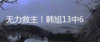 无力救主！韩旭13中6得到15分9篮板