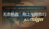 无奈杨晨：刚上半场我们的球员就感觉跑不动了，站着的居多