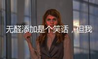 无醛添加是个笑话	
，但我笑不出来
