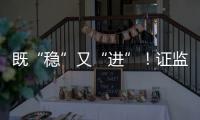 既“稳”又“进”！证监会多项政策助力股市稳定健康发展