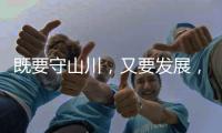 既要守山川�，又要发展
�，98%是山地的边境县如何破局�？