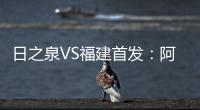 日之泉VS福建首发：阿瓦搭Lei纳尔多 尹鸿Bo压阵