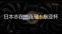 日本志在三连冠
！东亚杯