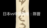 日本vs中国香港：陈晋一
�、安永佳首发，相马勇纪
、川边骏出战