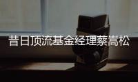 昔日顶流基金经理蔡嵩松涉受贿
，案件近日已开庭