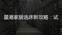 星港家居选床新攻略	：试睡一小时，不如躺平1分钟