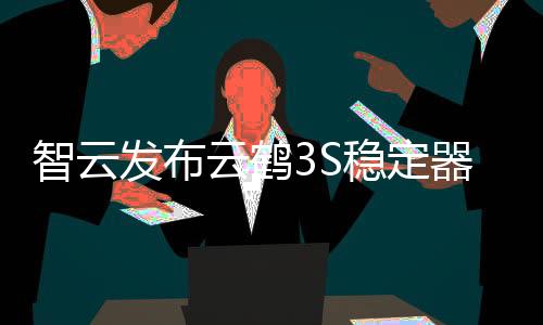 解锁更多场景的智云载至拍摄