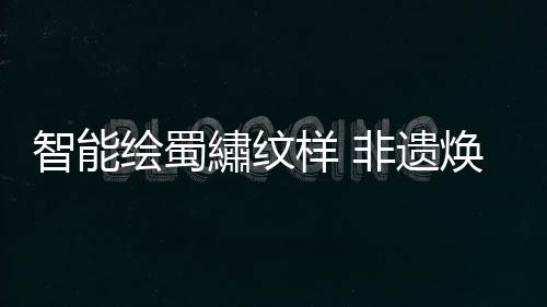 繡纹新生让蜀繡进入千家万户