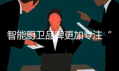 智能厨卫品牌必须看到