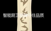 智能厨卫品牌守住品质 逆流而上