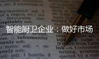 智能厨卫企业：做好市场分析 及时响应客户需求