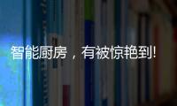 智能厨房，有被惊艳到!