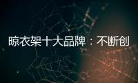 晾衣架十大品牌：不断创新不断发展 做好战略布局
