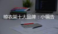 晾衣架十大品牌：小编告诉你晾衣架选购技巧