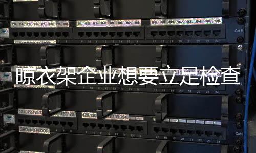 晾衣架企业必须把好质量关
