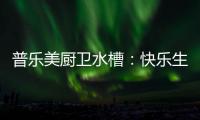 普乐美厨卫水槽
：快乐生活 美味厨房