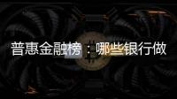 普惠金融榜：哪些银行做到了“普又惠”？哪些银行尚留大片空白�？
