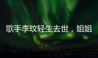 歌手李玟轻生去世	，姐姐发声