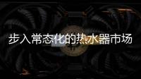 步入常态化的热水器市场，主流品牌正在收割红利