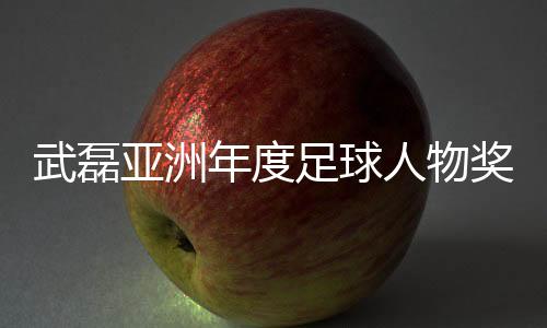 武磊并没到到达现场领奖