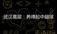 武汉高层：养得起中超球队 奋战75天绝不留遗憾