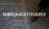 检察机关依法对刘连舸涉嫌受贿、违法发放贷款案提起公诉