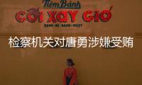 检察机关对唐勇涉嫌受贿、巨额财产来源不明案提起公诉