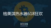 格美淇热水器618狂欢活动劲爆开启	！FUN肆嗨go，优惠超你所想！