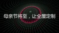 母亲节将至，让全屋定制给母亲最长久的爱!