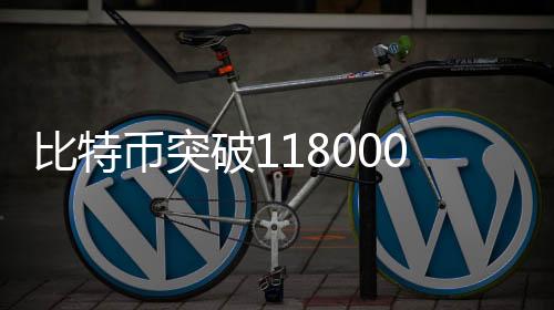 比特币突破118000美元关口
