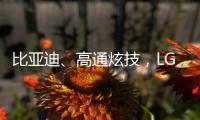 比亚迪
、高通炫技
，LG麦格纳索尼本田富士康们扩圈丨科创要闻