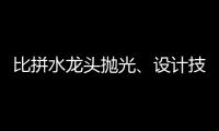 比拼水龙头抛光、设计技能 助推址山水暖卫浴五金产业发展