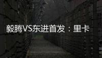毅腾VS东进首发：里卡多宋泰林对决 老熟人碰面