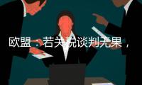 欧盟：若关税谈判无果，将公布对美新反制措施