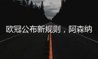 欧冠公布新规则
，阿森纳不利情况仍不变，巴塞罗那的尴尬可以避免