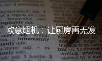 欧意烟机：让厨房再无发“烟”权